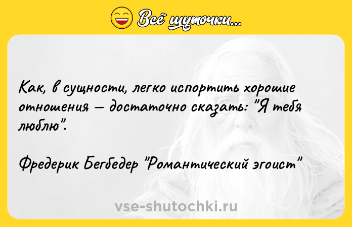 Цитата: Как, в сущности, легко испортить хорошие отношения достаточно сказать: Я тебя люблю . Фредерик Бегбедер Романтический эгоист
