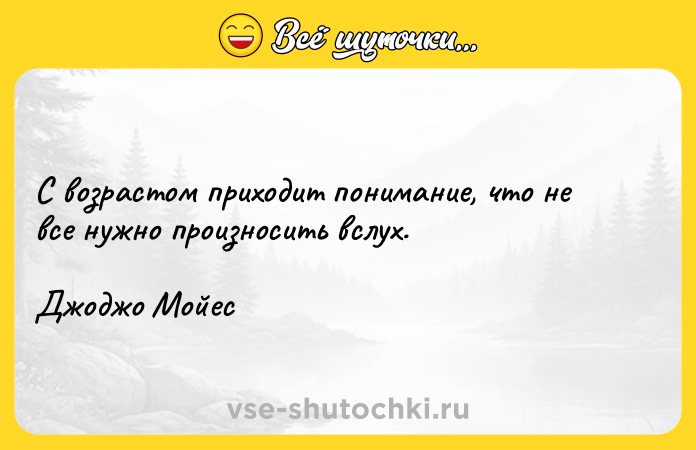 Цитата: С возрастом приходит понимание, что не все нужно произносить вслух. Джоджо Мойес