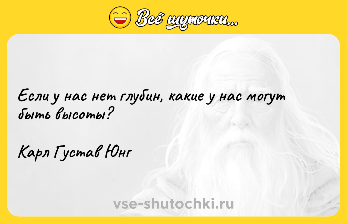 Цитата: Если у нас нет глубин, какие у нас могут быть высоты?Карл Густав Юнг