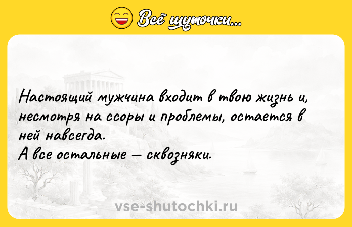 Цитата: Настоящий мужчина входит в твою жизнь и, несмотpя на ссоры и проблемы, остается в ней навсегда. А все остальные сквозняки.