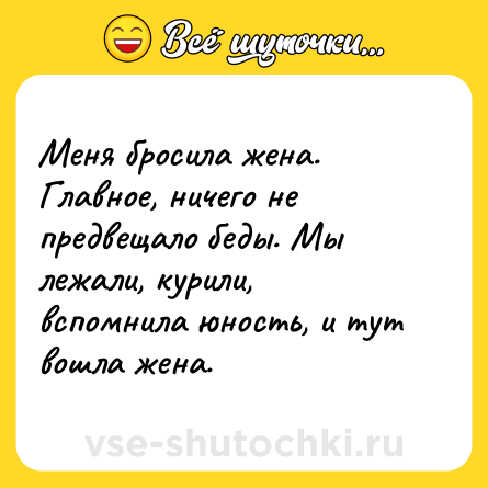 Шутка: Меня бросила жена. Главное, ничего не предвещало беды. Мы лежали, курили, вспомнила юность, и тут вошла жена.