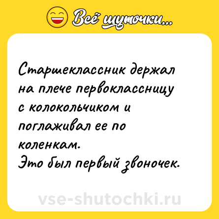 Шутка: Старшеклассник держал на плече первоклассницу с колокольчиком и поглаживал ее по коленкам. <br>Это был первый звоночек.