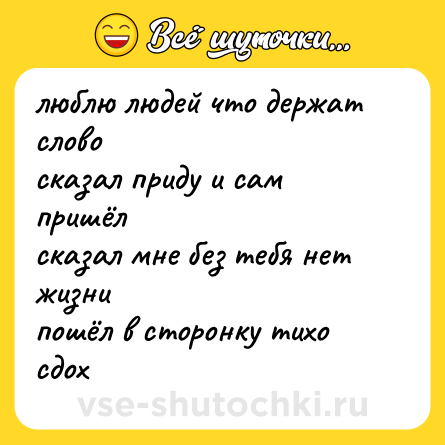 Шутка: люблю людей что держат слово  <br>сказал приду и сам пришёл  <br>сказал мне без тебя нет жизни  <br>пошёл в сторонку тихо сдох