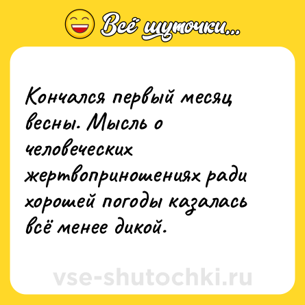 Шутка: Кончался первый месяц весны. Мысль о человеческих жертвоприношениях ради хорошей погоды казалась всё менее дикой.