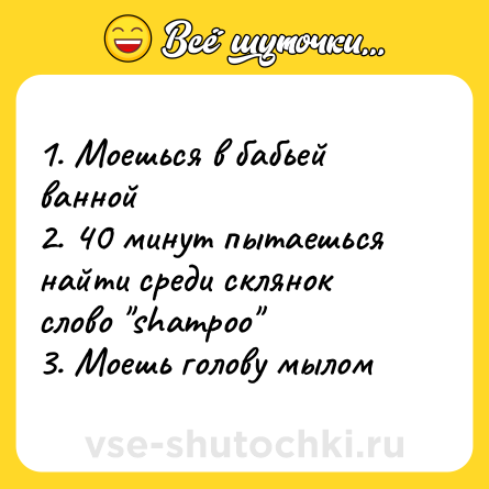 Шутка: 1. Моешься в бабьей ванной<br>2. 40 минут пытаешься найти среди склянок слово 