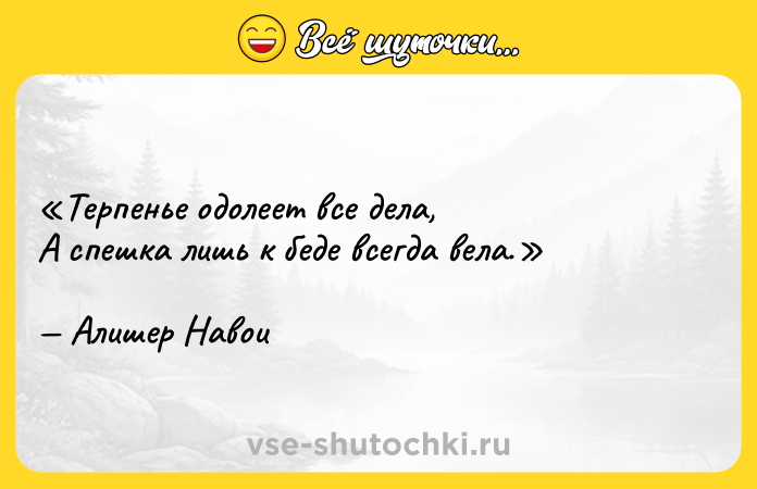Цитата: Терпенье одолеет все дела,А спешка лишь к беде всегда вела.Алишер Навои