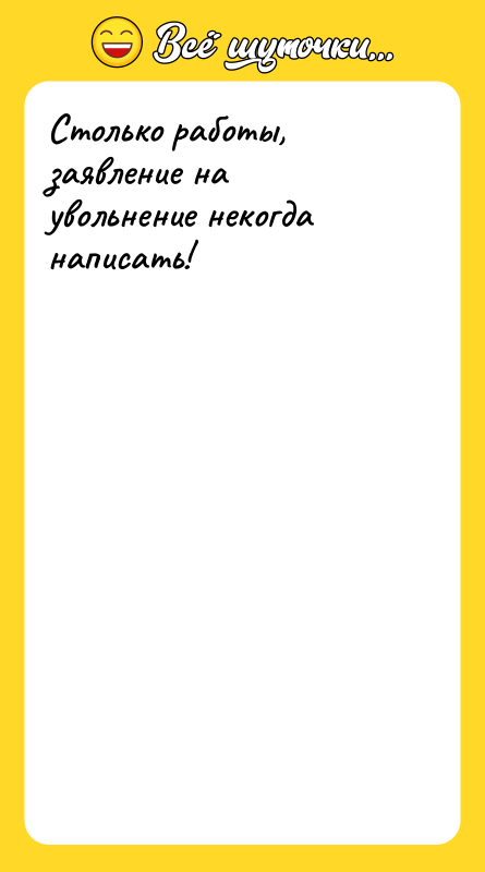 Столько работы, заявление на увольнение некогда написать!