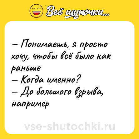 Шутка: — Понимаешь, я просто хочу, чтобы всё было как раньше <br>— Когда именно? <br>— До большого взрыва, например