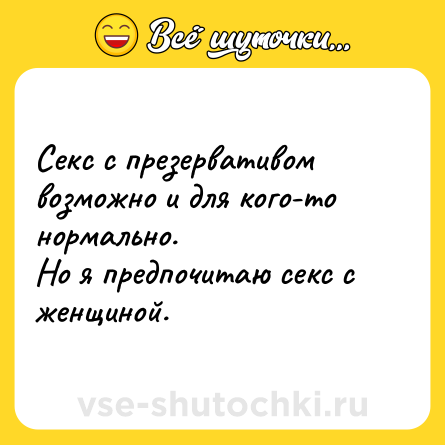 Шутка: Секс с презервативом возможно и для кого-то нормально.<br>Но я предпочитаю секс с женщиной.