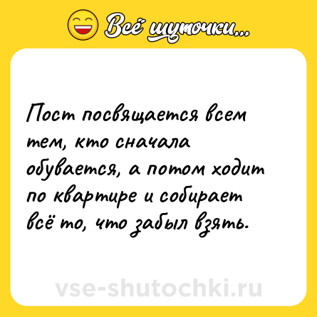 Шутка: Пост посвящается всем тем, кто сначала обувается, а потом ходит по квартире и собирает всё то, что забыл взять.