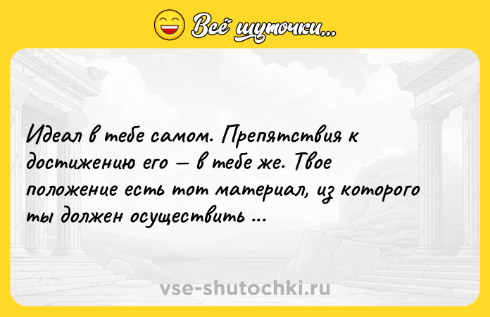 Цитата: Идеал в тебе самом. Препятствия к достижению его в тебе же. Твое положение есть тот материал, из которого ты должен осуществить этот идеал.Томас Карлейль