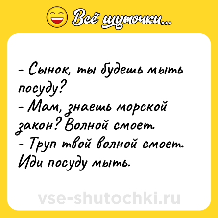 Шутка: - Сынок, ты будешь мыть посуду?<br>- Мам, знаешь морской закон? Волной смоет.<br>- Труп твой волной смоет. Иди посуду мыть.