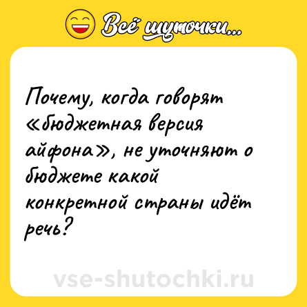 Шутка: Почему, когда говорят «бюджетная версия айфона», не уточняют о бюджете какой конкретной страны идёт речь?