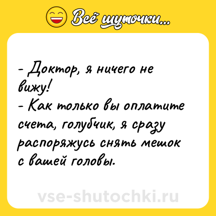 Шутка: - Доктор, я ничего не вижу!<br>- Как только вы оплатите счета, голубчик, я сразу распоряжусь снять мешок с вашей головы.