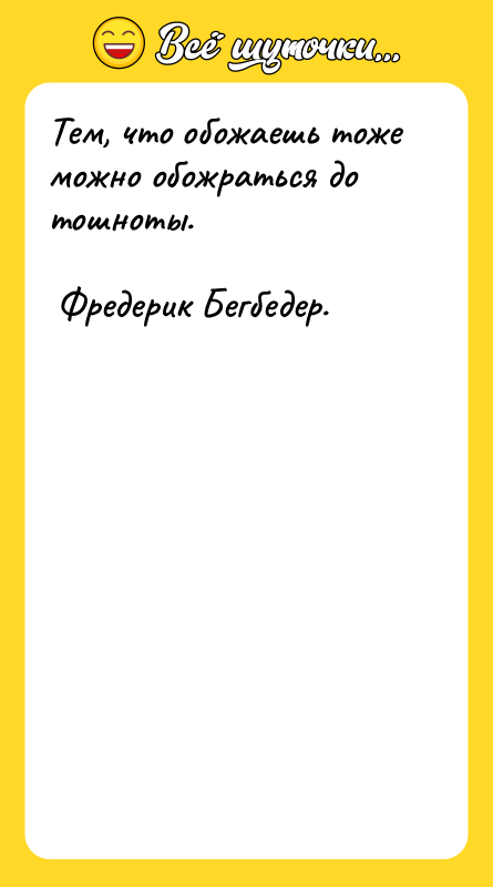 Тем, что обожаешь тоже можно обожраться до тошноты.  