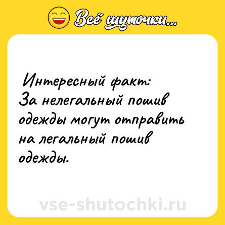 Шутка:  Интересный факт: <br>За нелегальный пошив одежды могут отправить на легальный пошив одежды.  
