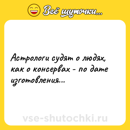 Шутка: Астрологи судят о людях, как о консервах - по дате изготовления...