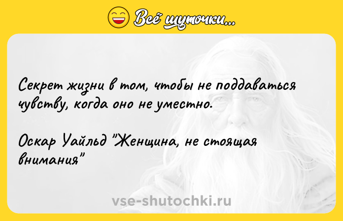 Цитата: Секрет жизни в том, чтобы не поддаваться чувству, когда оно не уместно.Оскар Уайльд Женщина, не стоящая внимания