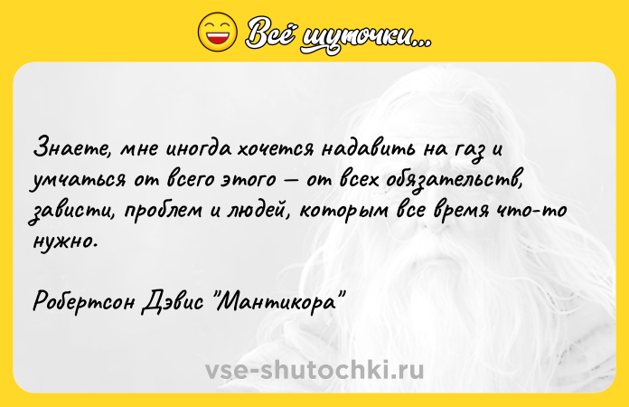 Цитата: Знаете, мне иногда хочется надавить на газ и умчаться от всего этого от всех обязательств, зависти, проблем и людей, которым все время что-то нужно.Робертсон Дэвис Мантикора