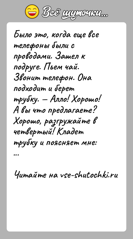 История: Было это, когда еще все телефоны были с проводами. Зашел к подруге. Пьем чай. Звонит телефон. Она подходит и берет