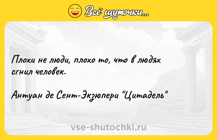 Цитата: Плохи не люди, плохо то, что в людях сгнил человек.Антуан де Сент-Экзюпери Цитадель
