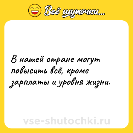 Шутка: В нашей стране могут повысить всё, кроме зарплаты и уровня жизни.