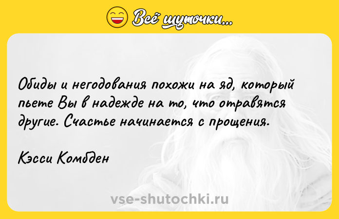 Цитата: Обиды и негодования похожи на яд, который пьете Вы в надежде на то, что отравятся другие. Счастье начинается с прощения.Кэсси Комбден