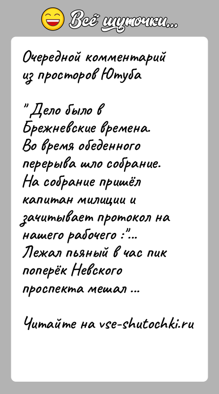 История: Очередной комментарий из просторов Ютуба Дело было в Брежневские времена. Во время обеденного перерыва шло собрание. На собрание пришёл капитан