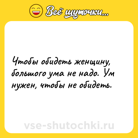 Шутка: Чтобы обидеть женщину, большого ума не надо. Ум нужен, чтобы не обидеть.