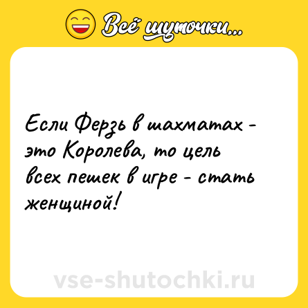 Шутка: Если Ферзь в шахматах - это Королева, то цель всех пешек в игре - стать женщиной!