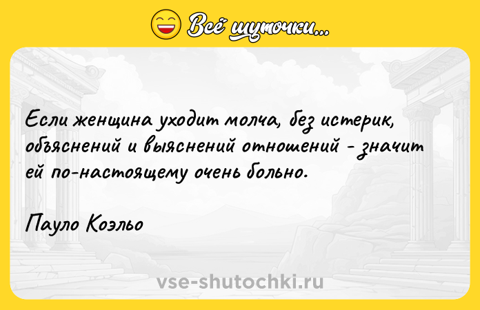 Цитата: Если женщина уходит молча, без истерик, oбъяснений и выяcнений отношений - значит ей по-настоящему очень больно.Пауло Коэльо