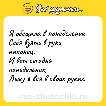 Шутка: Я обещала в понедельник <br>Себя взять в руки наконец. <br>И вот сегодня понедельник, <br>Лежу я вся в своих руках.