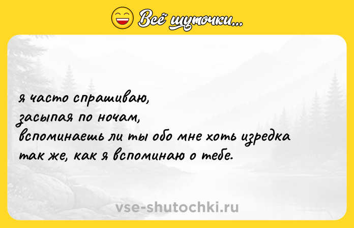 Цитата: я часто спрашиваю, засыпая по ночам, вспоминаешь ли ты обо мне хоть изредка так же, как я вспоминаю о тебе.