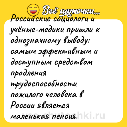 Шутка: Российские социологи и учёные-медики пришли к однозначному выводу: самым эффективным и доступным средством продления трудоспособности пожилого человека в России является маленькая пенсия.