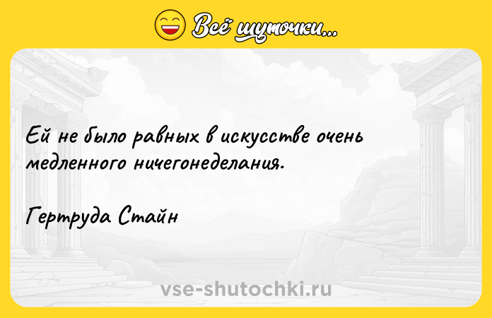 Цитата: Ей не было равных в искусстве очень медленного ничегонеделания. Гертруда Стайн