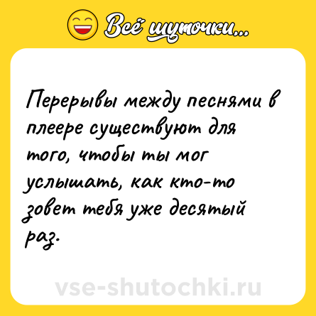 Шутка: Перерывы между песнями в плеере существуют для того, чтобы ты мог услышать, как кто-то зовет тебя уже десятый раз.