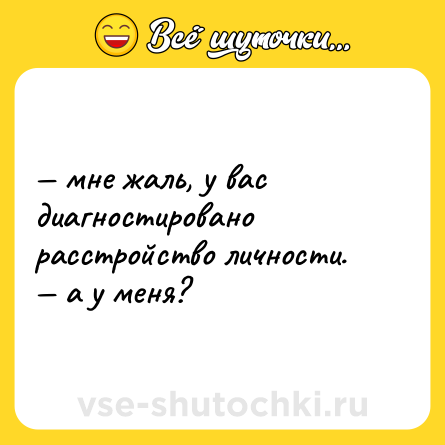 Шутка: — мне жаль, у вас диагностировано расстройство личности.  <br>— а у меня?