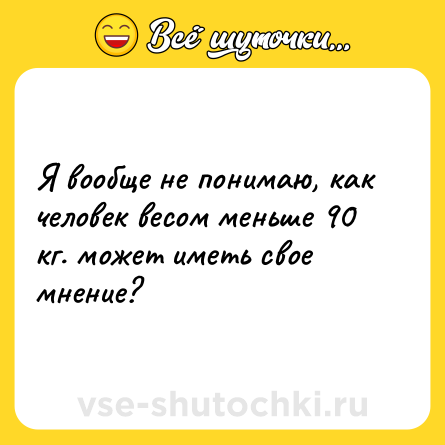 Шутка: Я вообще не понимаю, как человек весом меньше 90 кг. может иметь свое мнение?