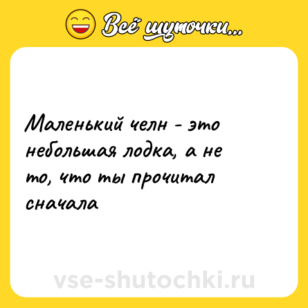 Шутка: Маленький челн - это небольшая лодка, а не то, что ты прочитал сначала