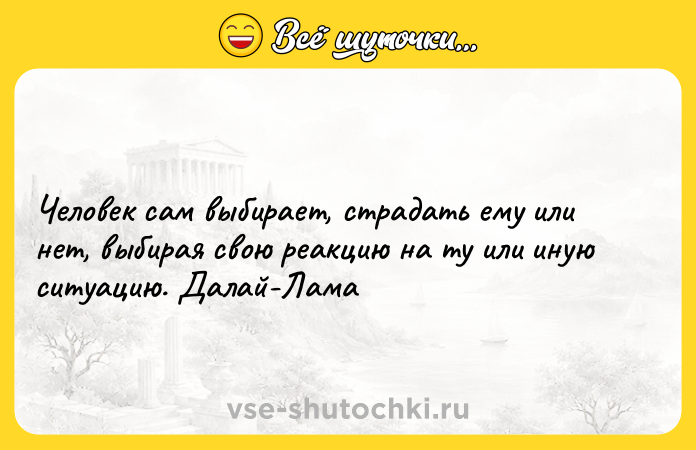 Цитата: Человек сам выбирает, страдать ему или нет, выбирая свою реакцию на ту или иную ситуацию. Далай-Лама