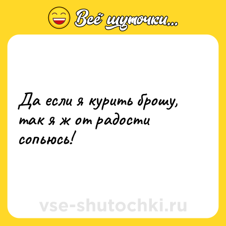 Шутка: Да если я курить брошу, так я ж от радости сопьюсь!