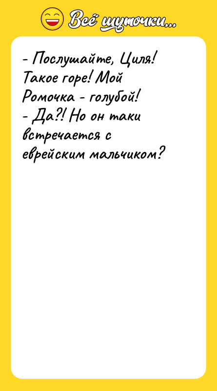 - Послушайте, Циля! Такое горе! Мой Ромочка - голубой! -