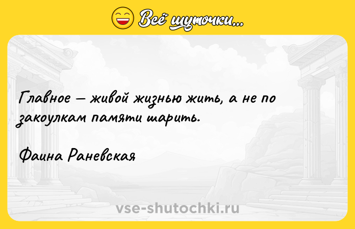 Цитата: Главное живой жизнью жить, а не по закоулкам памяти шарить.Фаина Раневская