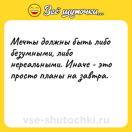 Шутка: Мечты должны быть либо безумными, либо нереальными. Иначе - это просто планы на завтра.<br><br> 
