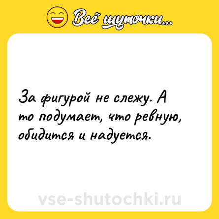 Шутка: За фигурой не слежу. А то подумает, что ревную, обидится и надуется.