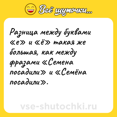 Шутка: Разница между буквами «е» и «ё» такая же большая, как между фразами «Семена посадили» и «Семёна посадили».<br>