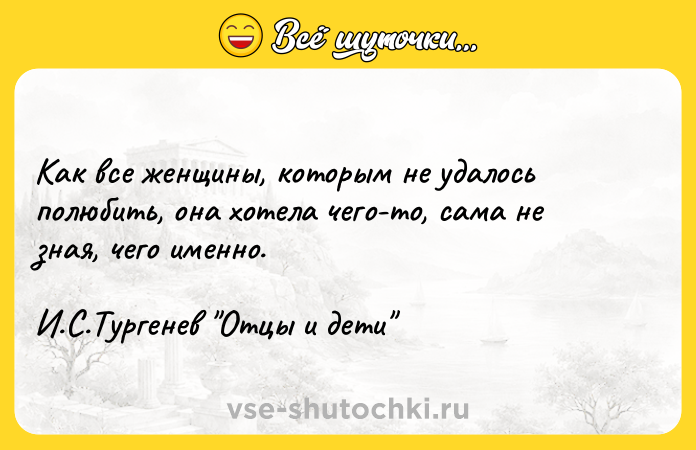 Цитата: Как все женщины, которым не удалось полюбить, она хотела чего-то, сама не зная, чего именно.И.С.Тургенев Отцы и дети