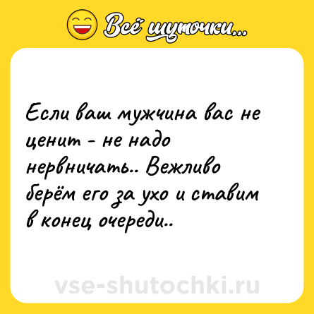 Шутка: Если ваш мужчина вас не ценит - не надо нервничать.. Вежливо берём его за ухо и ставим в конец очереди..