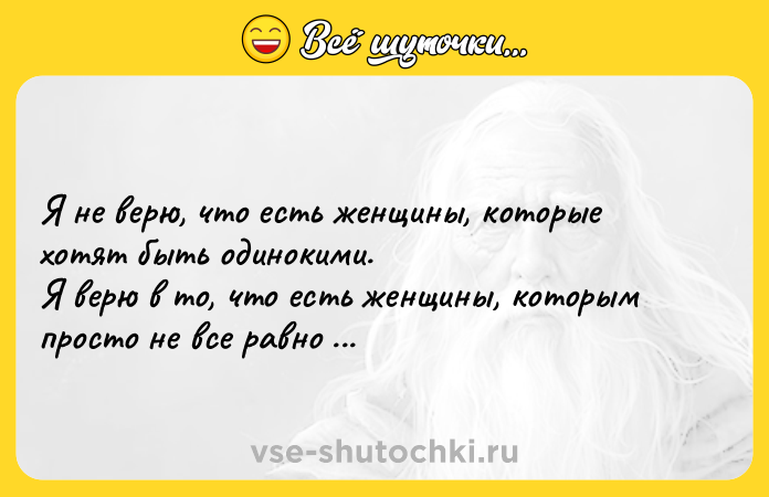 Цитата: Я не верю, что есть женщины, которые хотят быть одинокими. Я верю в то, что есть женщины, которым просто не все равно с кем делить жизнь.