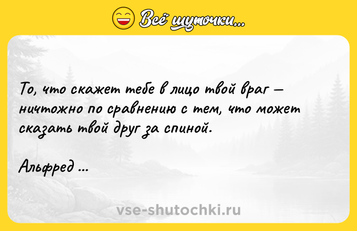 Цитата: То, что скажет тебе в лицо твой враг ничтожно по сравнению с тем, что может сказать твой друг за спиной. Альфред де Мюссе